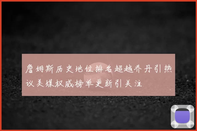 詹姆斯历史地位排名超越乔丹引热议美媒权威榜单更新引关注