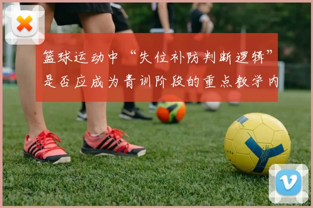 篮球运动中“失位补防判断逻辑”是否应成为青训阶段的重点教学内容