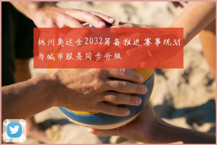 杭州奥运会2032筹备推进 赛事规划与城市服务同步升级