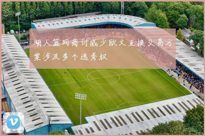 湖人篮网商讨威少欧文互换交易方案涉及多个选秀权