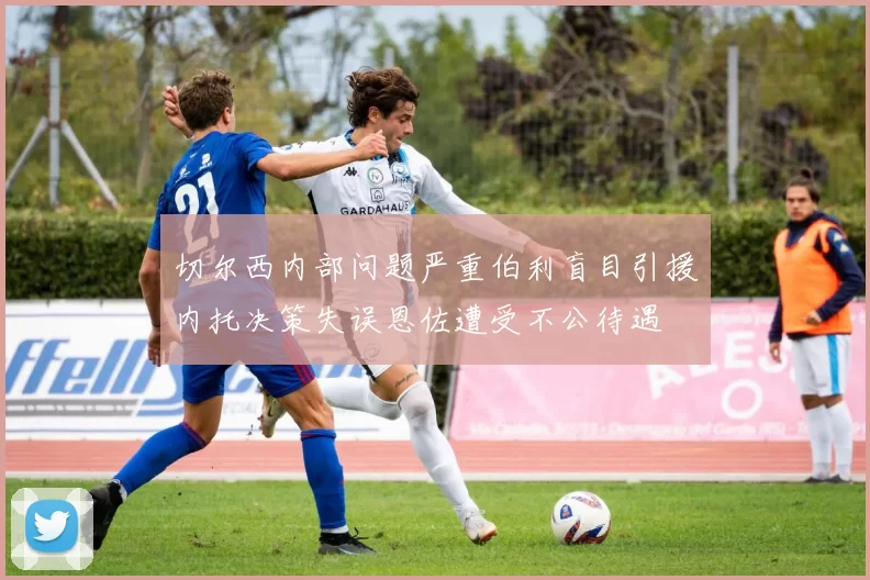 切尔西内部问题严重伯利盲目引援内托决策失误恩佐遭受不公待遇