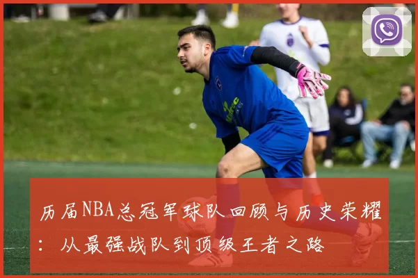 历届NBA总冠军球队回顾与历史荣耀：从最强战队到顶级王者之路