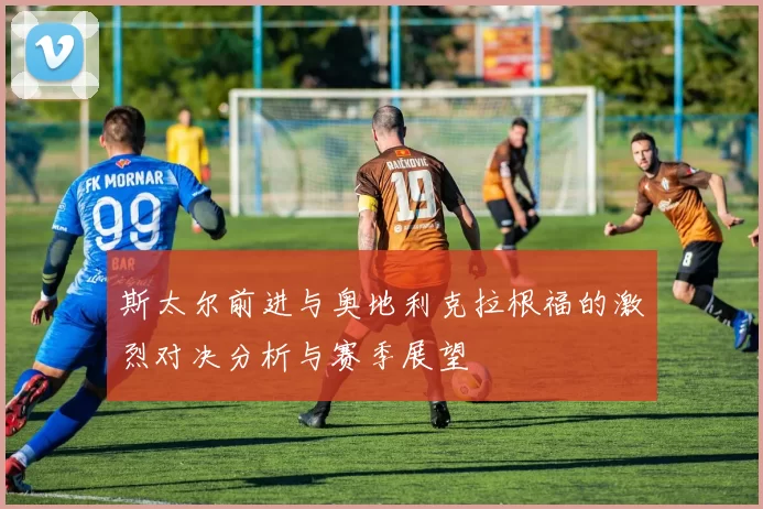 斯太尔前进与奥地利克拉根福的激烈对决分析与赛季展望