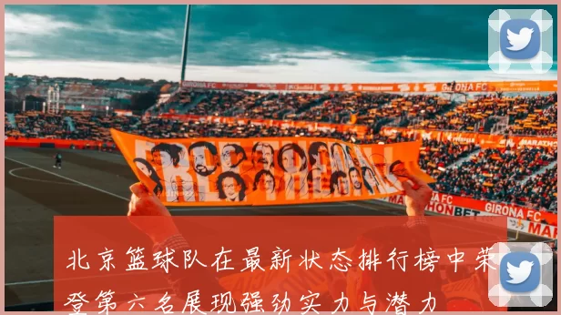 北京篮球队在最新状态排行榜中荣登第六名展现强劲实力与潜力