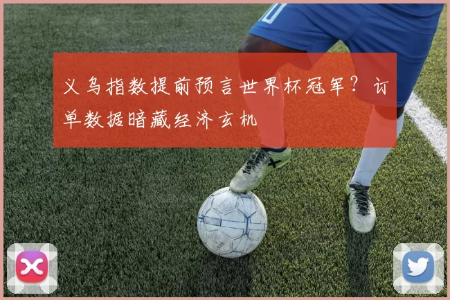 义乌指数提前预言世界杯冠军?订单数据暗藏经济玄机
