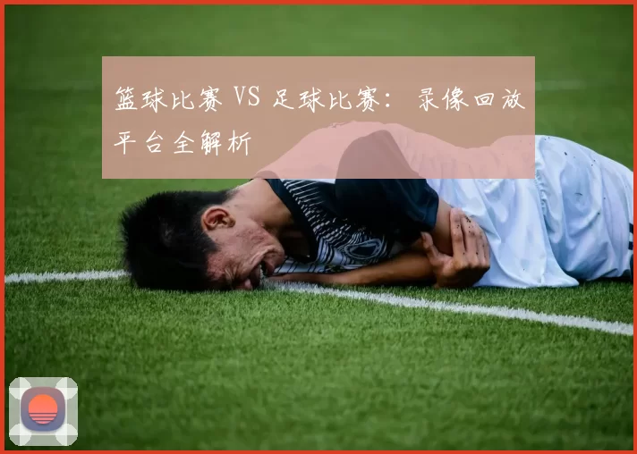 篮球比赛 VS 足球比赛：录像回放平台全解析
