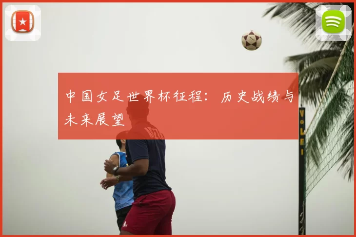 中国女足世界杯征程：历史战绩与未来展望