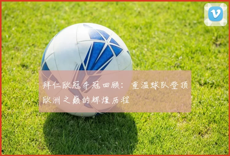 拜仁欧冠夺冠回顾：重温球队登顶欧洲之巅的辉煌历程