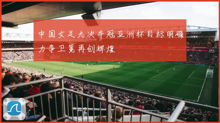 中国女足九次夺冠亚洲杯目标明确力争卫冕再创辉煌