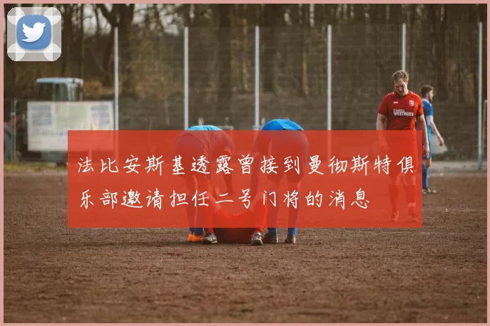 法比安斯基透露曾接到曼彻斯特俱乐部邀请担任二号门将的消息