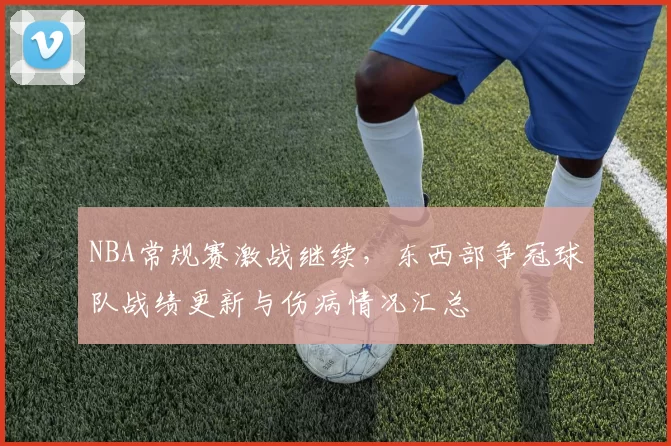 NBA常规赛激战继续，东西部争冠球队战绩更新与伤病情况汇总
