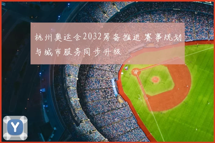 杭州奥运会2032筹备推进 赛事规划与城市服务同步升级
