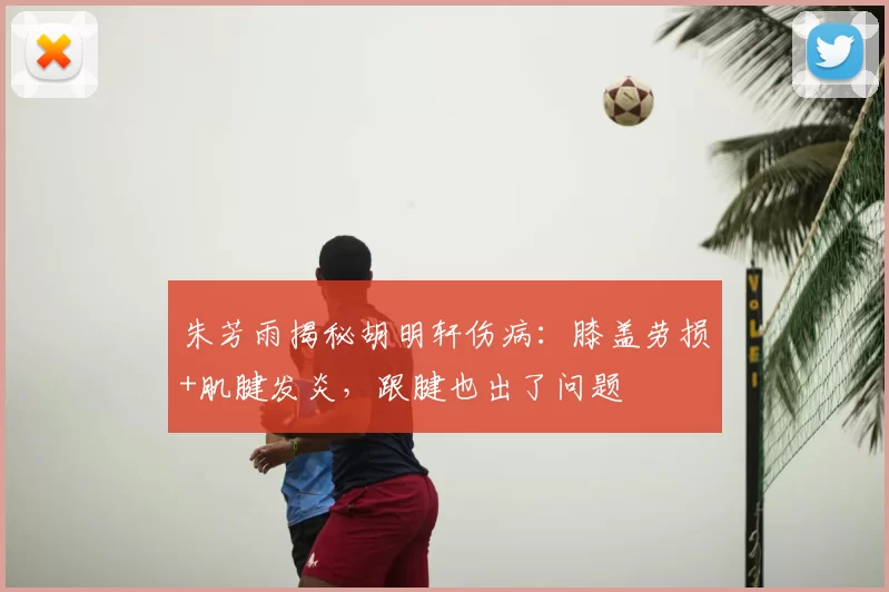 朱芳雨揭秘胡明轩伤病:膝盖劳损+肌腱发炎,跟腱也出了问题