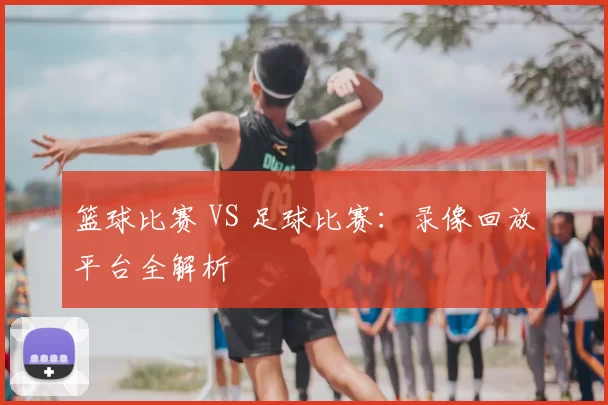 篮球比赛 VS 足球比赛：录像回放平台全解析