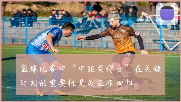 篮球比赛中“中距离得分”在关键时刻的重要性是否正在回归