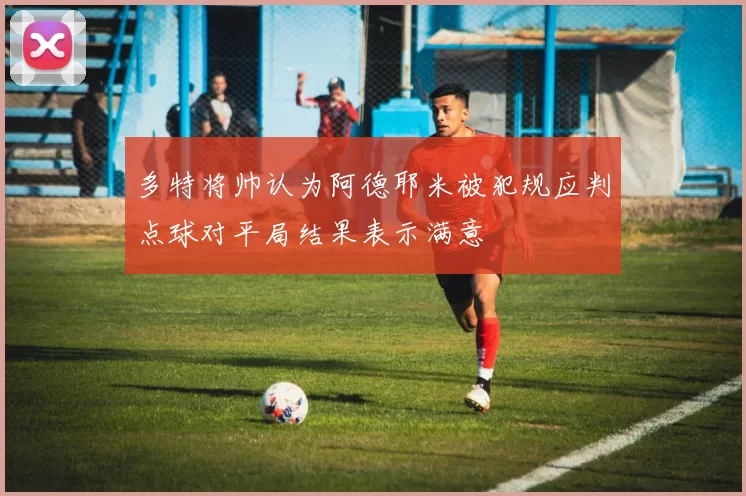 多特将帅认为阿德耶米被犯规应判点球对平局结果表示满意