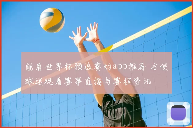 能看世界杯预选赛的app推荐 方便球迷观看赛事直播与赛程资讯