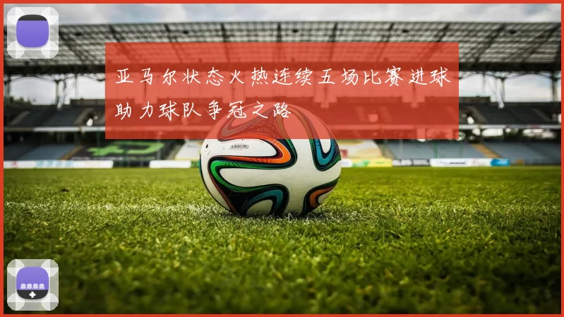 亚马尔状态火热连续五场比赛进球助力球队争冠之路