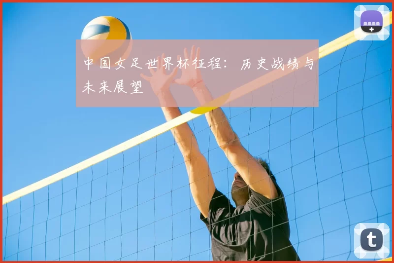 中国女足世界杯征程：历史战绩与未来展望