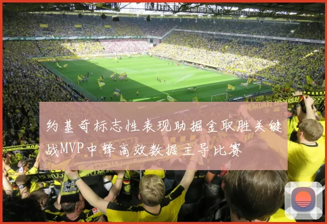 约基奇标志性表现助掘金取胜关键战MVP中锋高效数据主导比赛