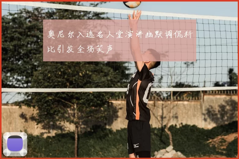 奥尼尔入选名人堂演讲幽默调侃科比引发全场笑声