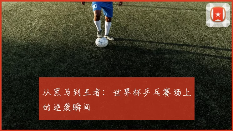 从黑马到王者：世界杯乒乓赛场上的逆袭瞬间