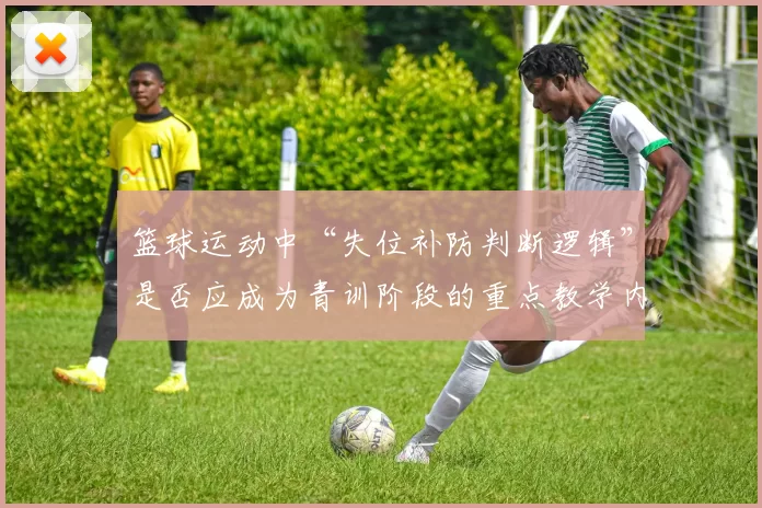 篮球运动中“失位补防判断逻辑”是否应成为青训阶段的重点教学内容