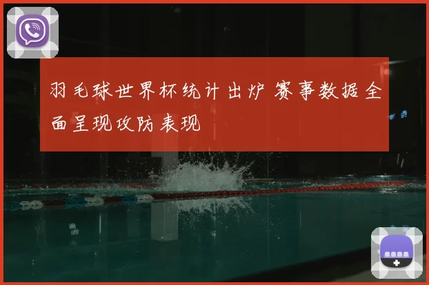 羽毛球世界杯统计出炉 赛事数据全面呈现攻防表现