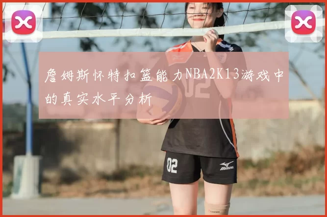 詹姆斯怀特扣篮能力NBA2K13游戏中的真实水平分析
