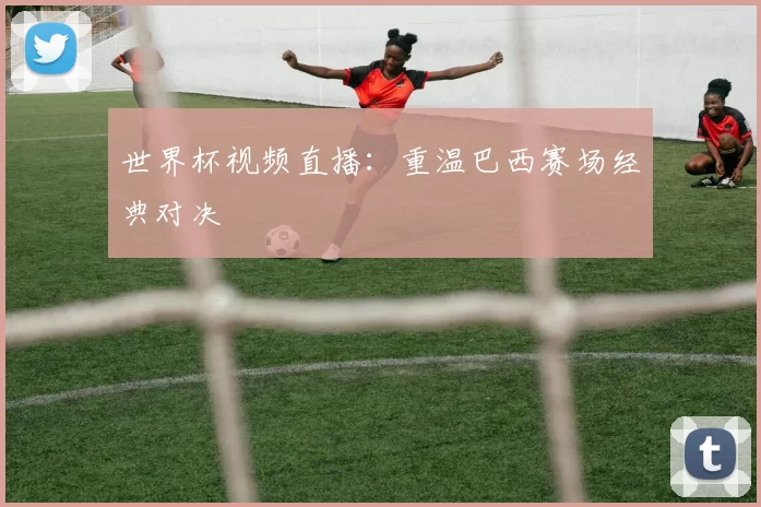 世界杯视频直播:重温巴西赛场经典对决