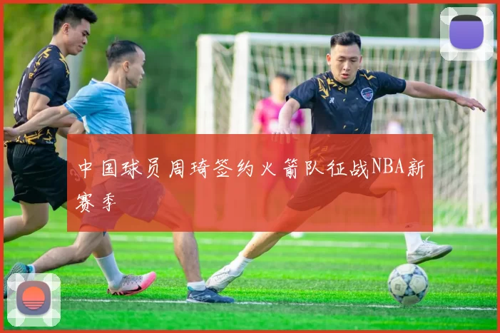 中国球员周琦签约火箭队征战NBA新赛季