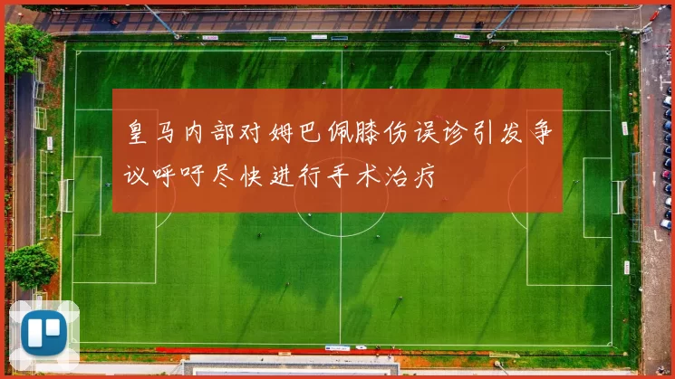 皇马内部对姆巴佩膝伤误诊引发争议呼吁尽快进行手术治疗
