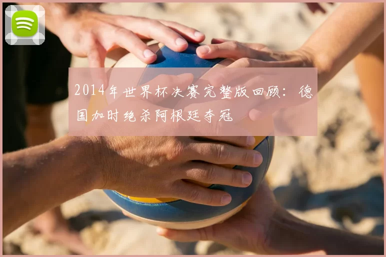 2014年世界杯决赛完整版回顾：德国加时绝杀阿根廷夺冠