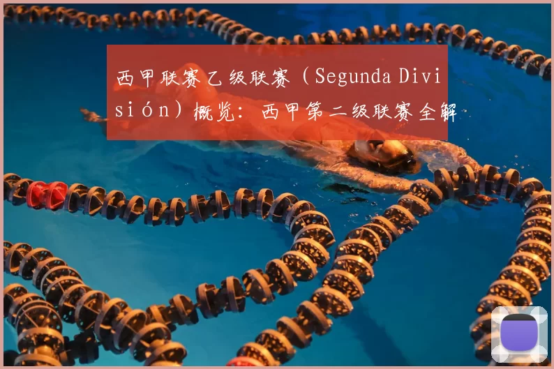 西甲联赛乙级联赛（Segunda División）概览：西甲第二级联赛全解析