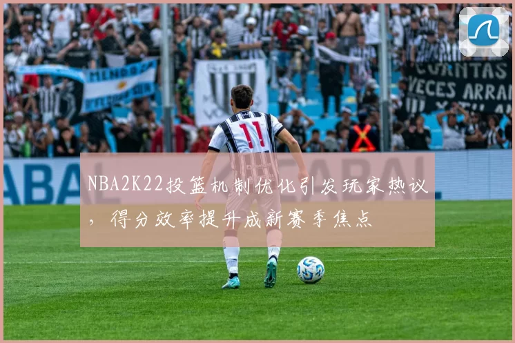 NBA2K22投篮机制优化引发玩家热议,得分效率提升成新赛季焦点