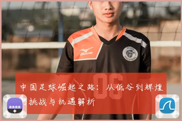 中国足球崛起之路：从低谷到辉煌的挑战与机遇解析
