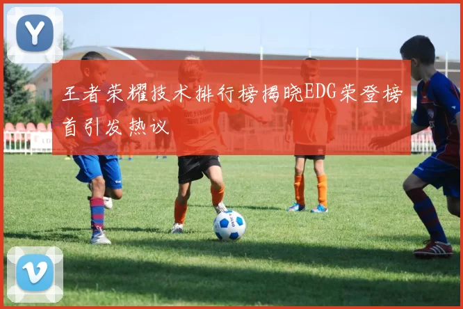 王者荣耀技术排行榜揭晓EDG荣登榜首引发热议