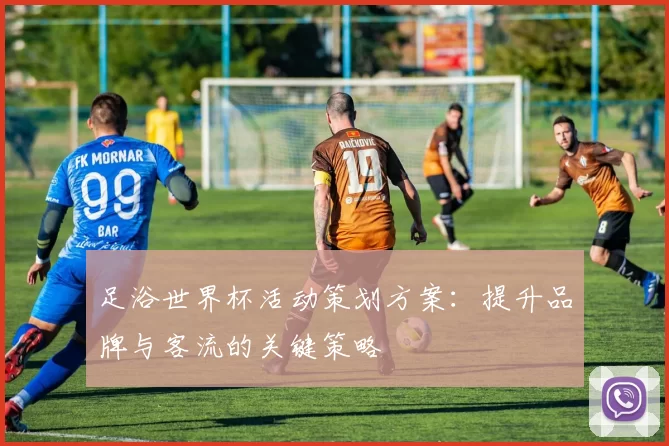 足浴世界杯活动策划方案:提升品牌与客流的关键策略