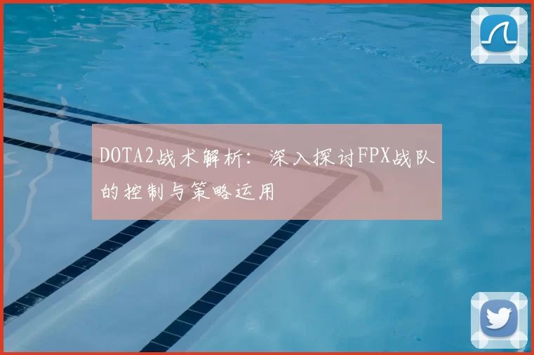 DOTA2战术解析：深入探讨FPX战队的控制与策略运用