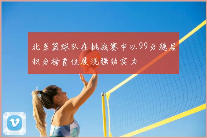 北京篮球队在挑战赛中以99分稳居积分榜首位展现强劲实力