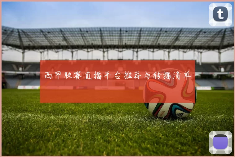 西甲联赛直播平台推荐与转播清单