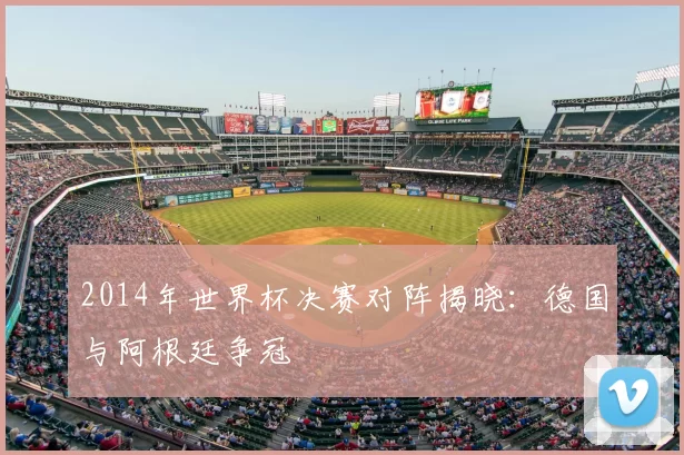 2014年世界杯决赛对阵揭晓：德国与阿根廷争冠