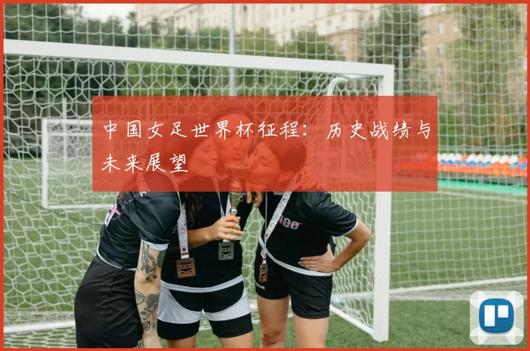 中国女足世界杯征程：历史战绩与未来展望