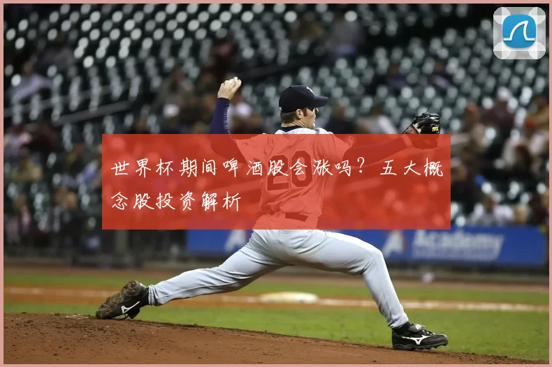 世界杯期间啤酒股会涨吗？五大概念股投资解析