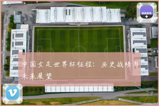 中国女足世界杯征程：历史战绩与未来展望