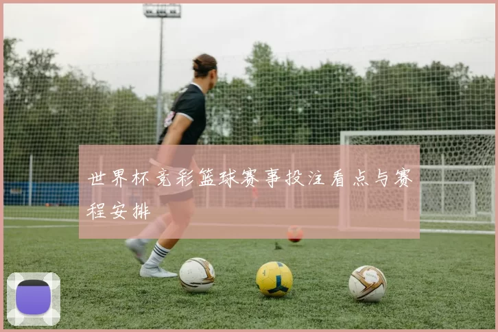 世界杯竞彩篮球赛事投注看点与赛程安排