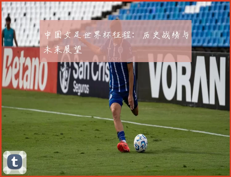 中国女足世界杯征程:历史战绩与未来展望