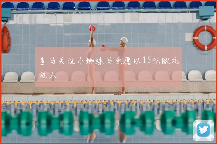 皇马关注小蜘蛛马竞愿以15亿欧元放人
