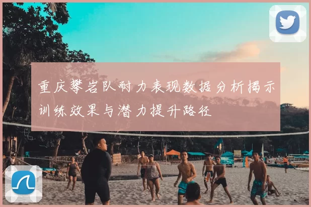重庆攀岩队耐力表现数据分析揭示训练效果与潜力提升路径