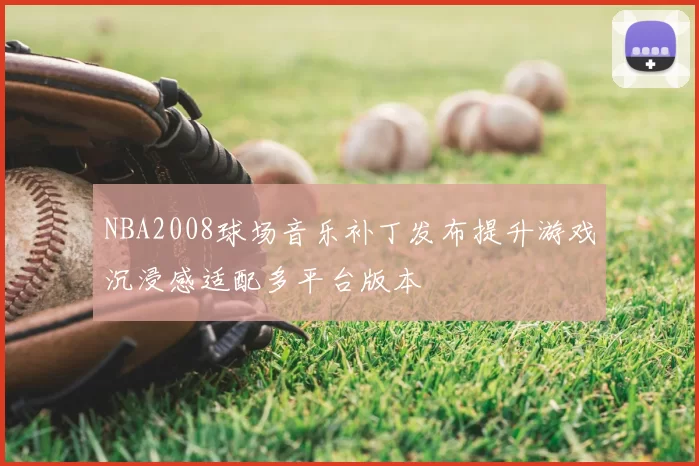 NBA2008球场音乐补丁发布提升游戏沉浸感适配多平台版本